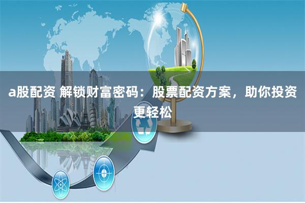 a股配资 解锁财富密码：股票配资方案，助你投资更轻松