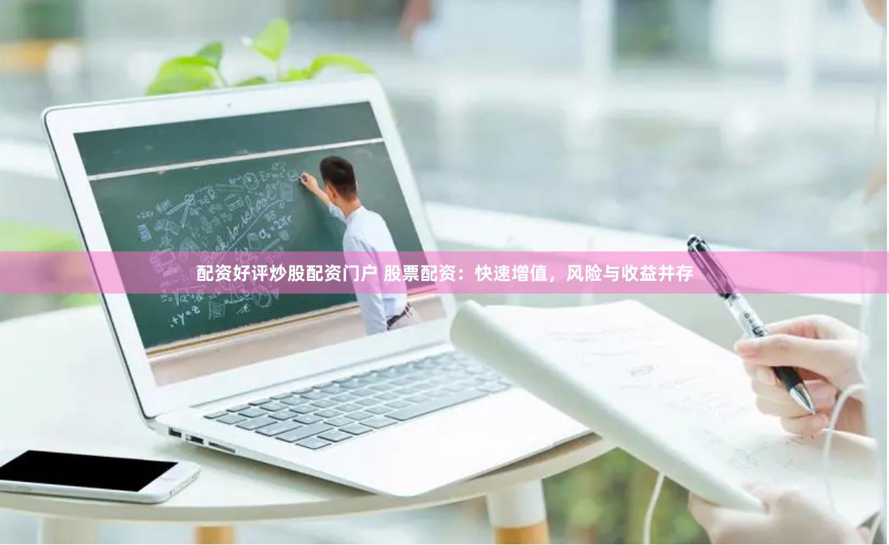 配资好评炒股配资门户 股票配资：快速增值，风险与收益并存