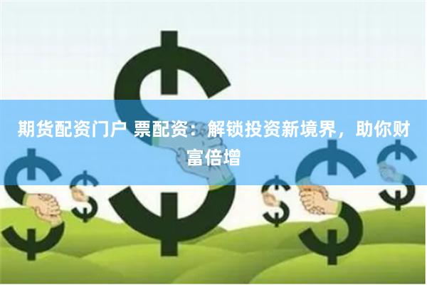 期货配资门户 票配资：解锁投资新境界，助你财富倍增