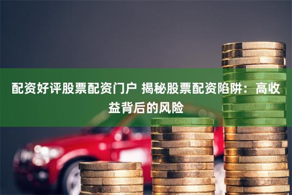 配资好评股票配资门户 揭秘股票配资陷阱：高收益背后的风险