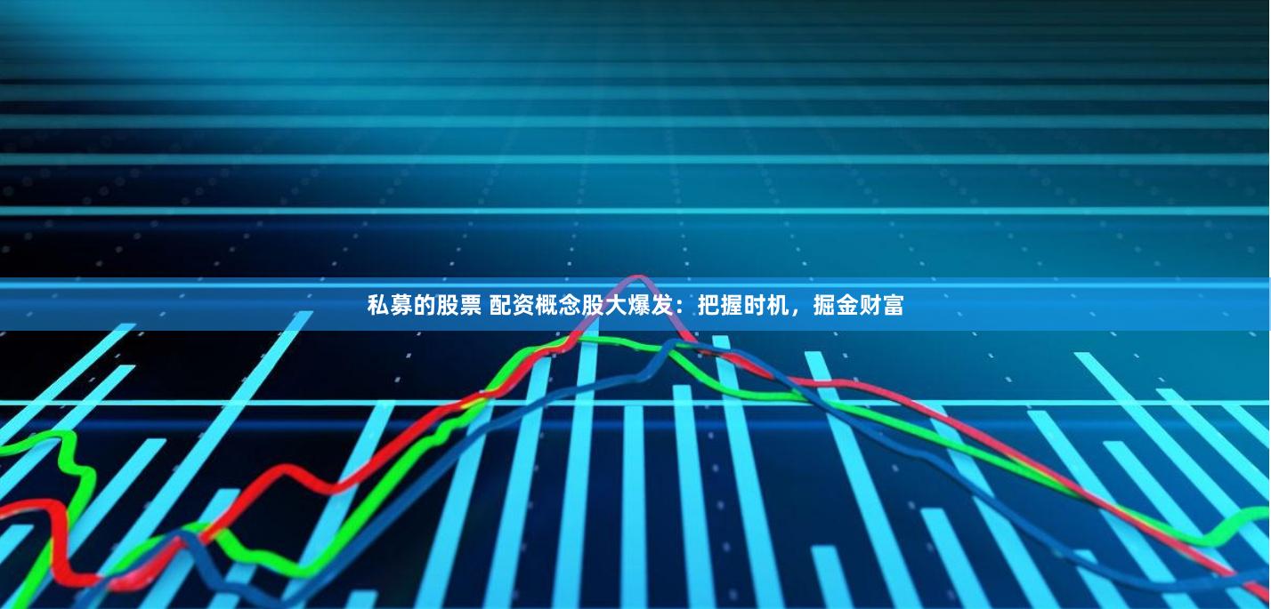 私募的股票 配资概念股大爆发：把握时机，掘金财富