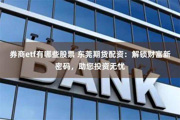 券商etf有哪些股票 东莞期货配资：解锁财富新密码，助您投资无忧