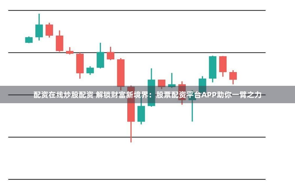 配资在线炒股配资 解锁财富新境界：股票配资平台APP助你一臂之力