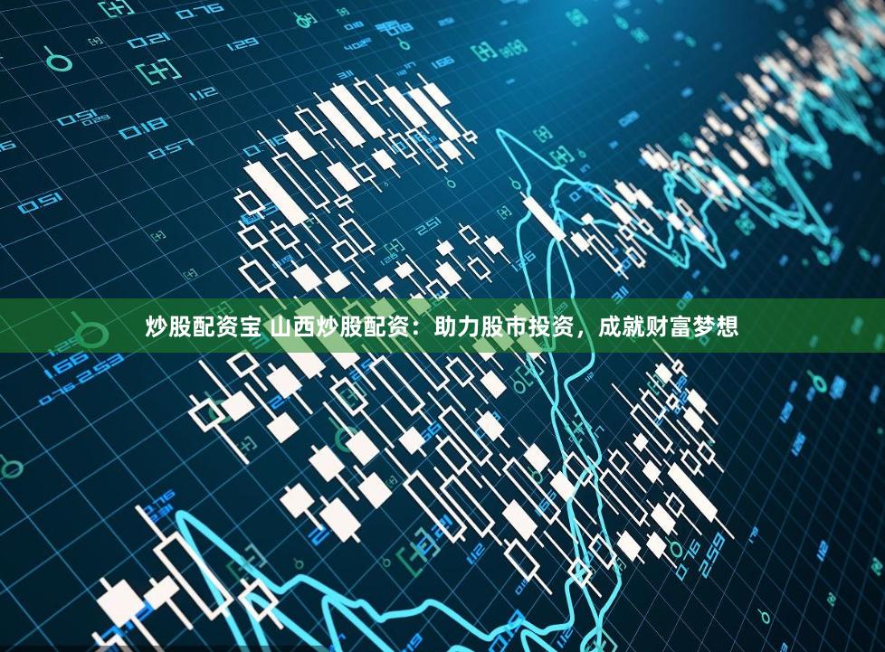 炒股配资宝 山西炒股配资：助力股市投资，成就财富梦想