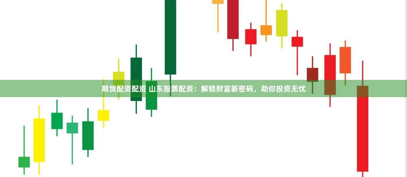 期货配资配资 山东股票配资：解锁财富新密码，助你投资无忧