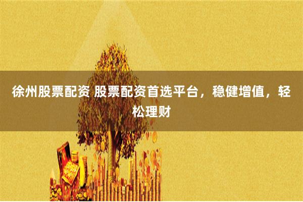 徐州股票配资 股票配资首选平台，稳健增值，轻松理财