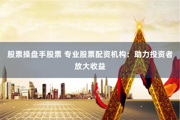 股票操盘手股票 专业股票配资机构：助力投资者放大收益