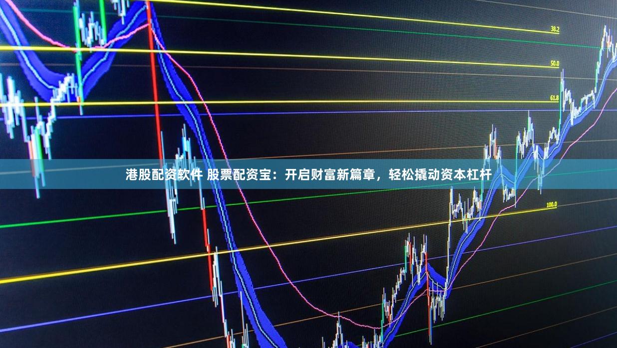 港股配资软件 股票配资宝：开启财富新篇章，轻松撬动资本杠杆