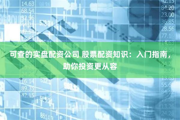 可查的实盘配资公司 股票配资知识：入门指南，助你投资更从容