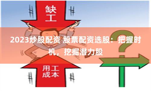 2023炒股配资 股票配资选股：把握时机，挖掘潜力股