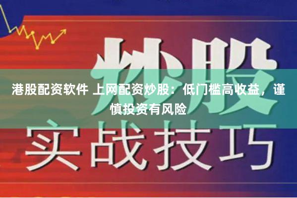 港股配资软件 上网配资炒股：低门槛高收益，谨慎投资有风险
