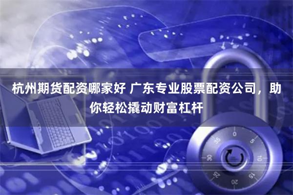 杭州期货配资哪家好 广东专业股票配资公司，助你轻松撬动财富杠杆