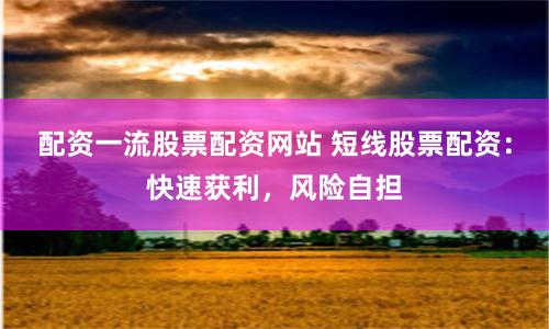 配资一流股票配资网站 短线股票配资:快速获利,风险自担