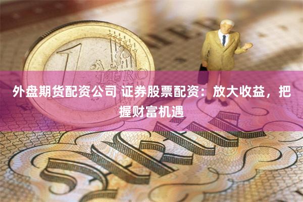 外盘期货配资公司 证券股票配资：放大收益，把握财富机遇