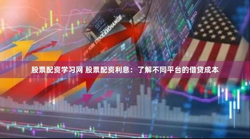 股票配资学习网 股票配资利息：了解不同平台的借贷成本