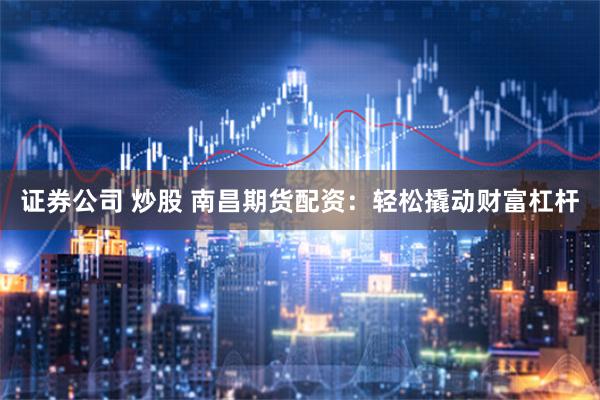 证券公司 炒股 南昌期货配资:轻松撬动财富杠杆