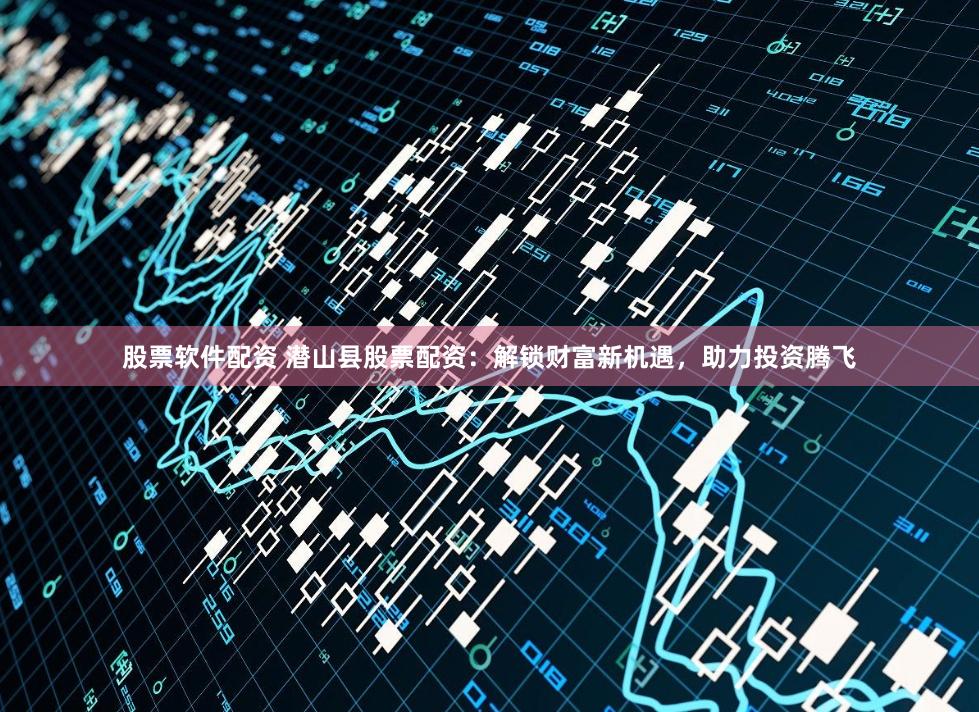 股票软件配资 潜山县股票配资:解锁财富新机遇,助力投资腾飞