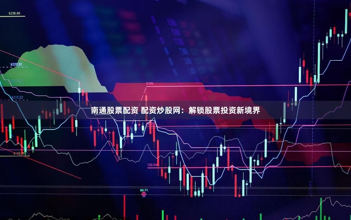 南通股票配资 配资炒股网：解锁股票投资新境界
