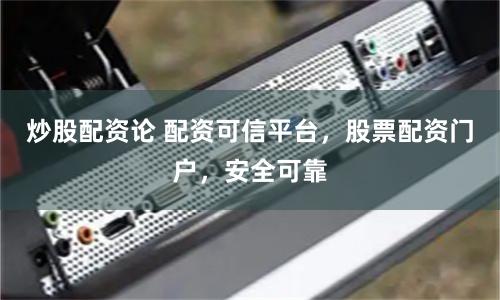 炒股配资论 配资可信平台,股票配资门户,安全可靠