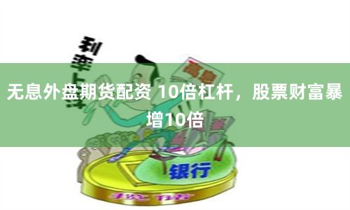 无息外盘期货配资 10倍杠杆，股票财富暴增10倍