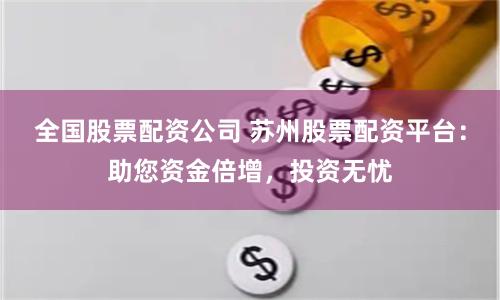 全国股票配资公司 苏州股票配资平台：助您资金倍增，投资无忧
