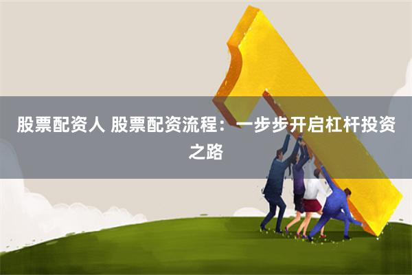 股票配资人 股票配资流程：一步步开启杠杆投资之路