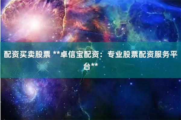 配资买卖股票 **卓信宝配资：专业股票配资服务平台**