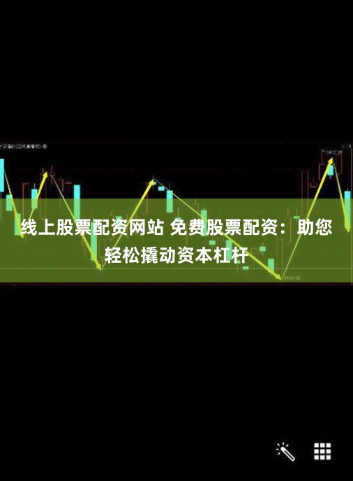 线上股票配资网站 免费股票配资：助您轻松撬动资本杠杆