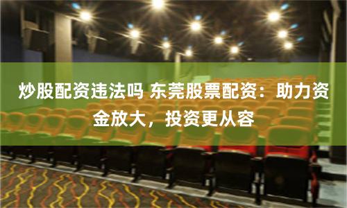 炒股配资违法吗 东莞股票配资:助力资金放大,投资更从容
