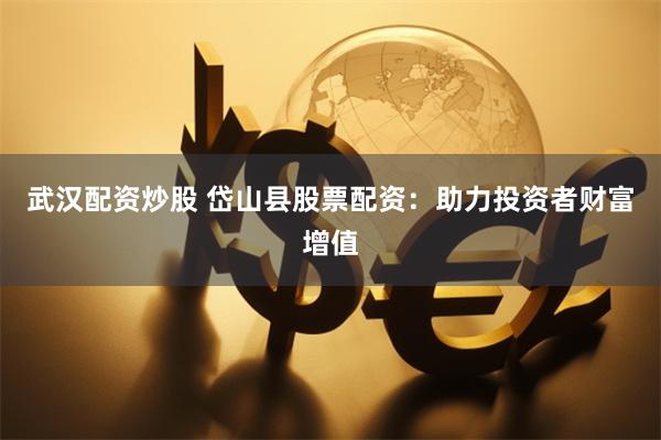 武汉配资炒股 岱山县股票配资:助力投资者财富增值