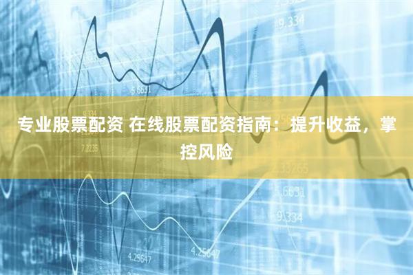 专业股票配资 在线股票配资指南：提升收益，掌控风险