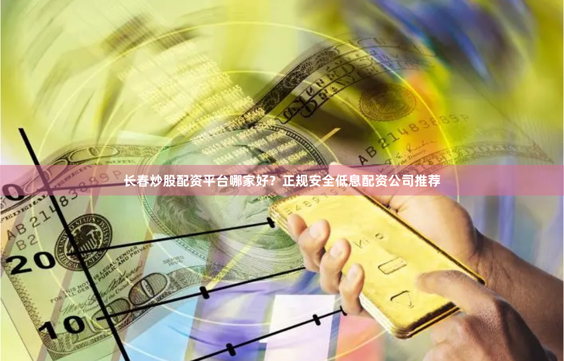 长春炒股配资平台哪家好？正规安全低息配资公司推荐