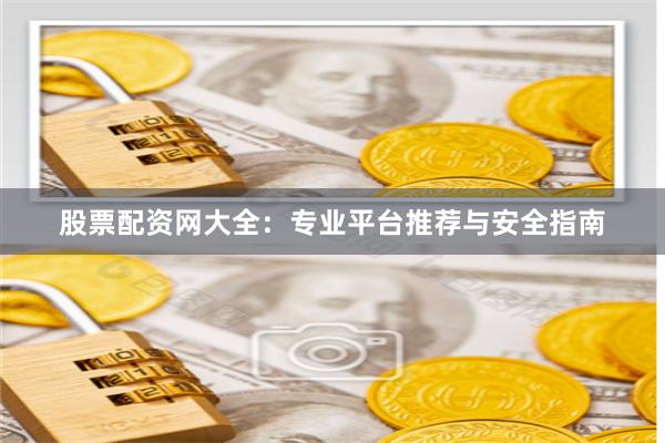 股票配资网大全：专业平台推荐与安全指南