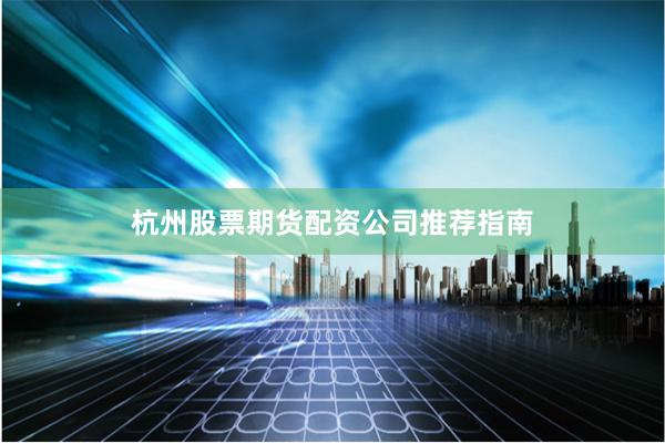 杭州股票期货配资公司推荐指南