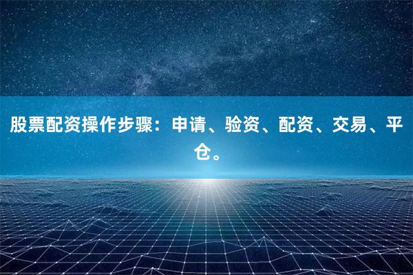 股票配资操作步骤：申请、验资、配资、交易、平仓。