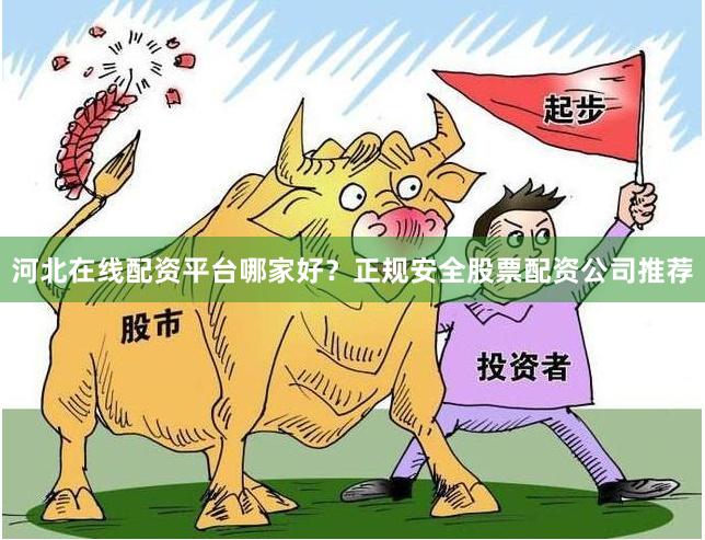 河北在线配资平台哪家好？正规安全股票配资公司推荐