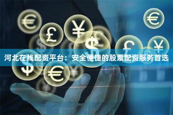 河北在线配资平台：安全便捷的股票配资服务首选