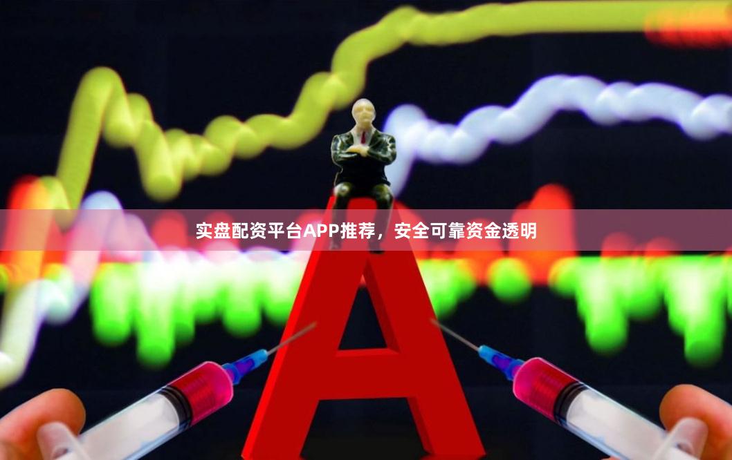 实盘配资平台APP推荐，安全可靠资金透明