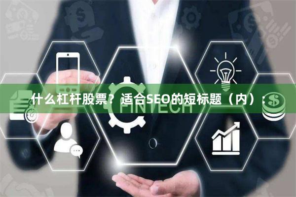 什么杠杆股票？适合SEO的短标题（内）：