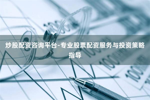 炒股配资咨询平台-专业股票配资服务与投资策略指导