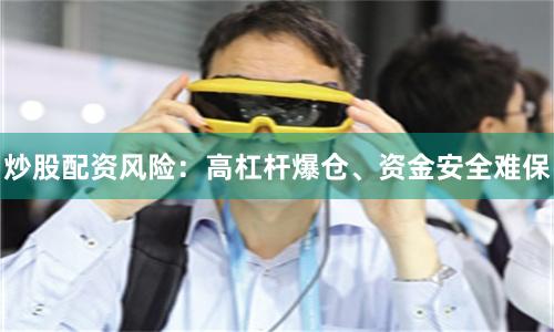 炒股配资风险：高杠杆爆仓、资金安全难保