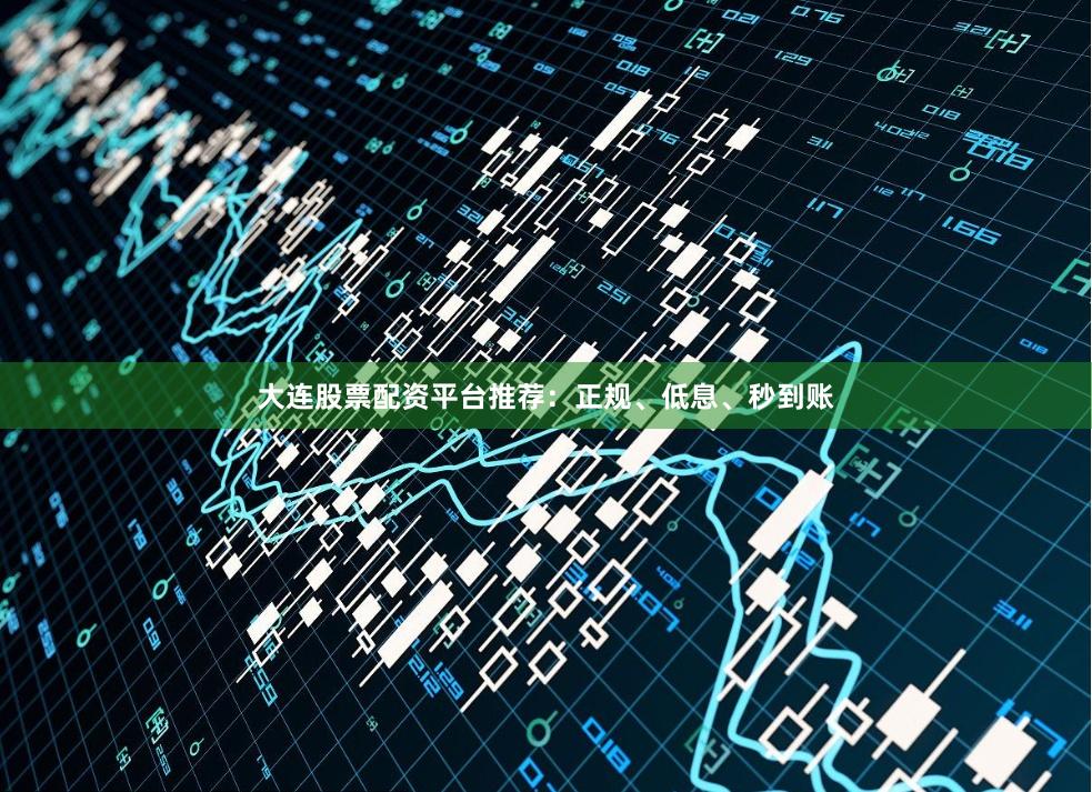 大连股票配资平台推荐：正规、低息、秒到账
