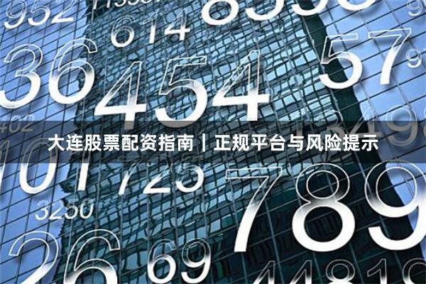 大连股票配资指南｜正规平台与风险提示
