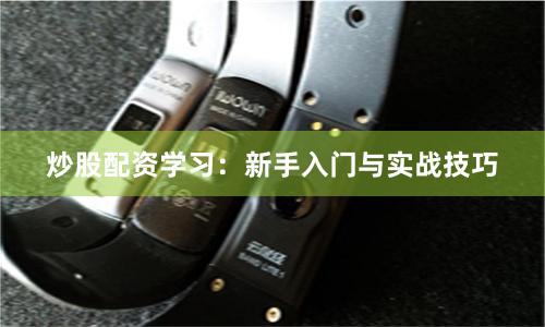 炒股配资学习：新手入门与实战技巧