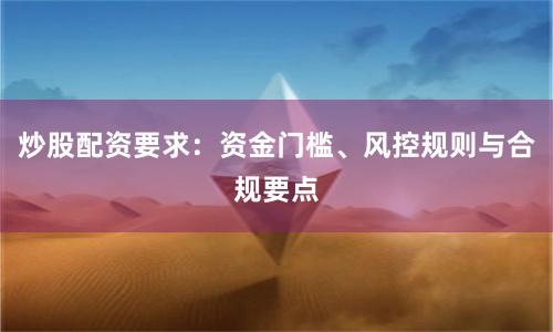 炒股配资要求：资金门槛、风控规则与合规要点