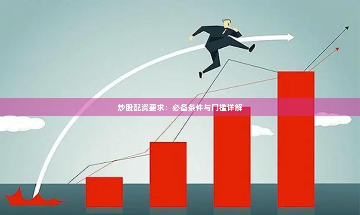 炒股配资要求：必备条件与门槛详解