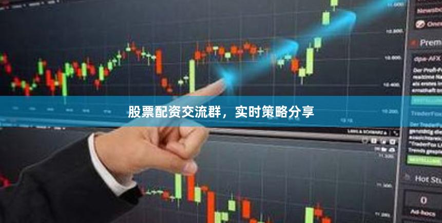 股票配资交流群，实时策略分享