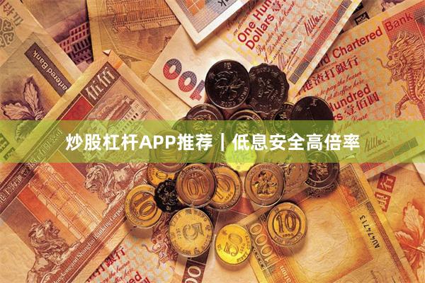 炒股杠杆APP推荐|低息安全高倍率