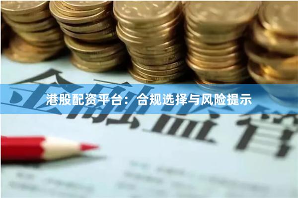 港股配资平台：合规选择与风险提示