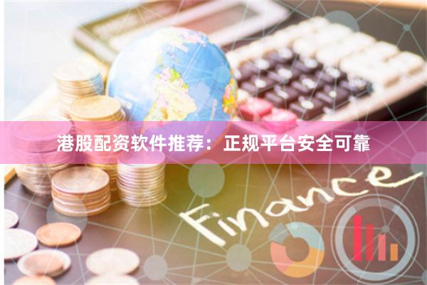 港股配资软件推荐：正规平台安全可靠
